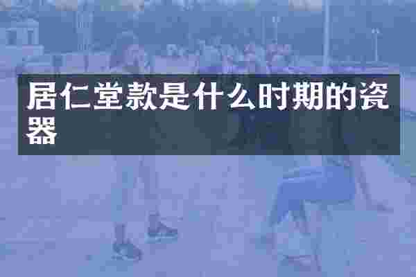 居仁堂款是什么时期的瓷器