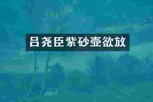 吕尧臣紫砂壶欲放