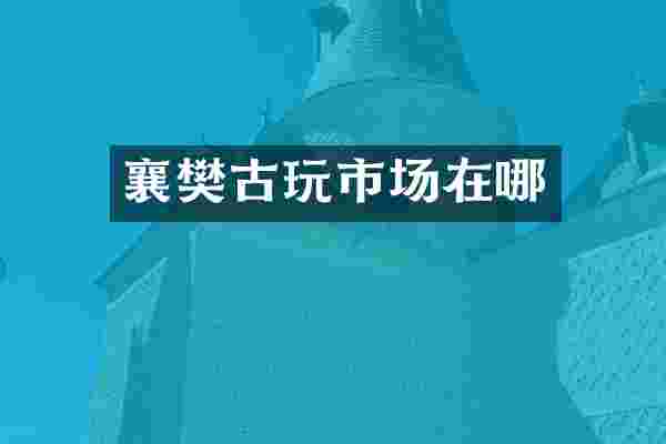 襄樊古玩市场在哪