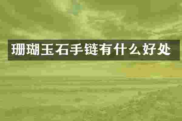 珊瑚玉石手链有什么好处