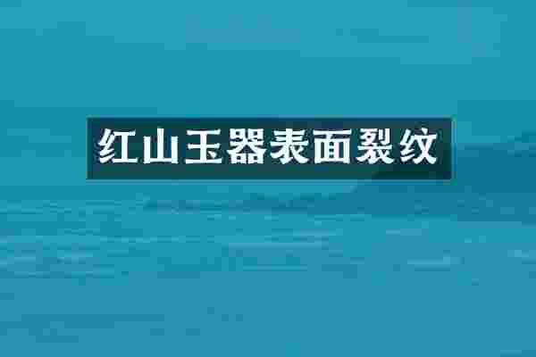 红山玉器表面裂纹