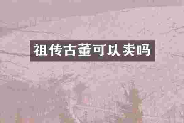 祖传古董可以卖吗