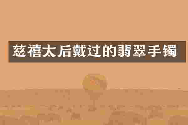 慈禧太后戴过的翡翠手镯