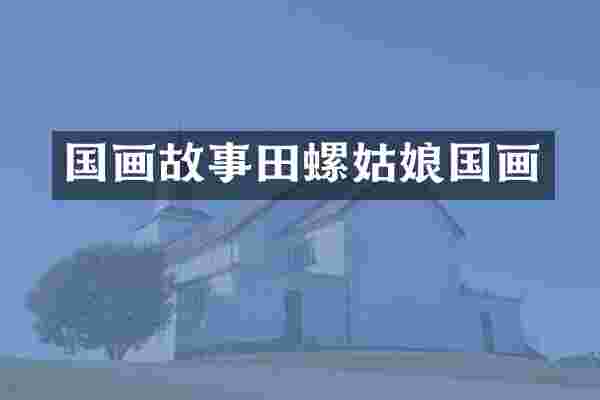 国画故事田螺姑娘国画