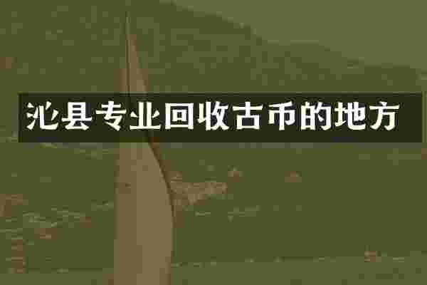 沁县专业回收古币的地方
