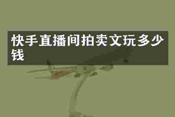 快手直播间拍卖文玩多少钱