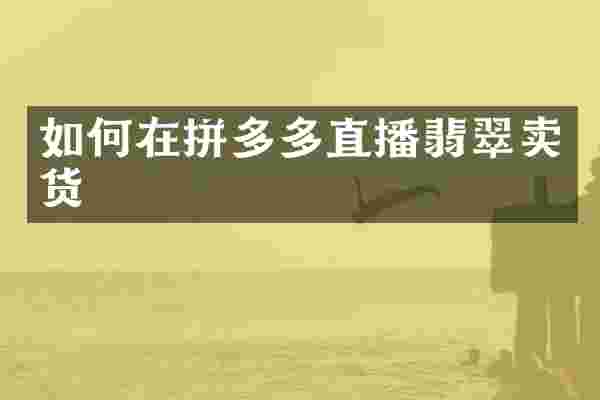 如何在拼多多直播翡翠卖货