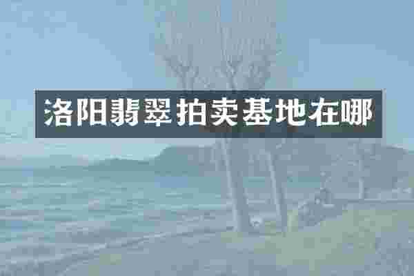 洛阳翡翠拍卖基地在哪