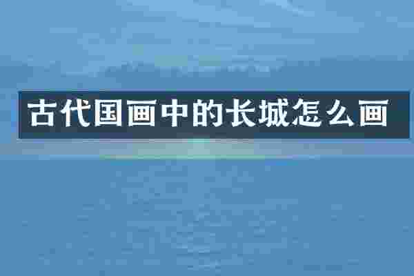 古代国画中的长城怎么画