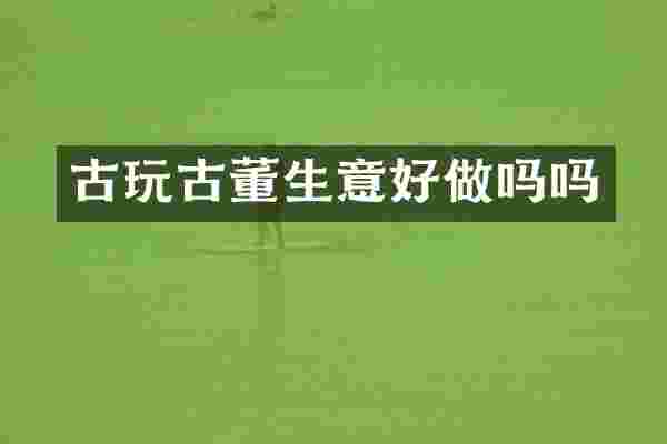 古玩古董生意好做吗吗