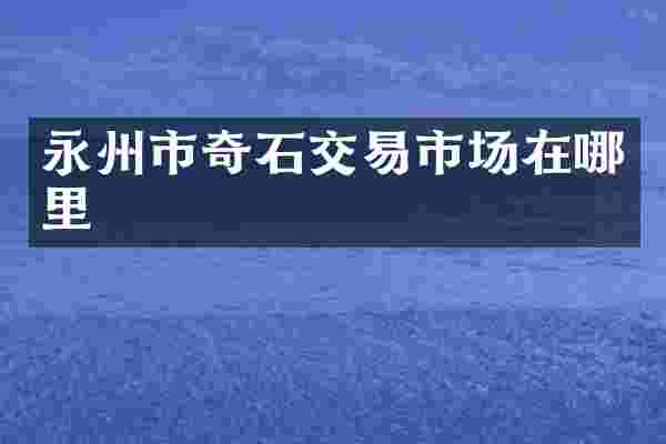 永州市奇石交易市场在哪里