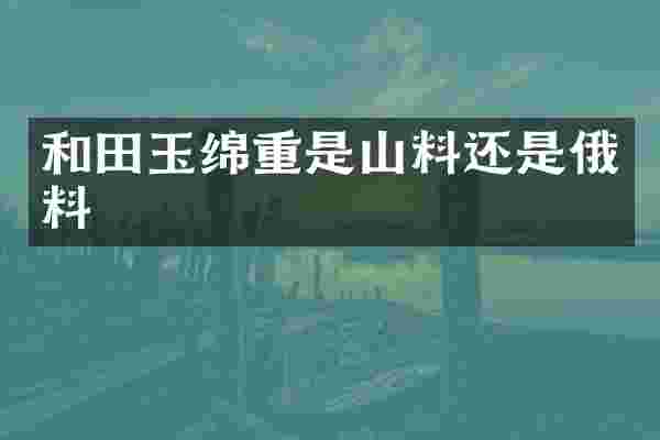 和田玉绵重是山料还是俄料
