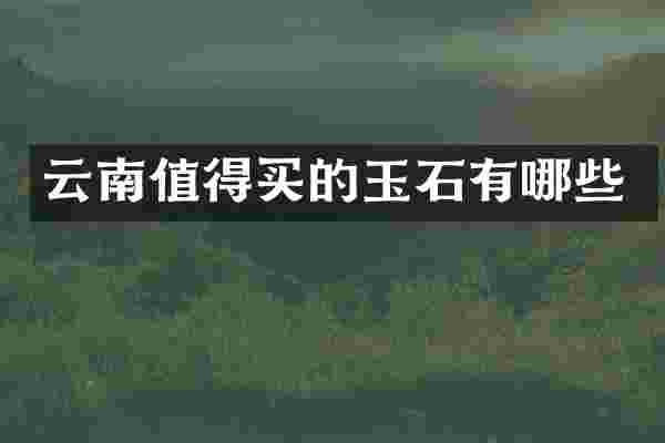 云南值得买的玉石有哪些