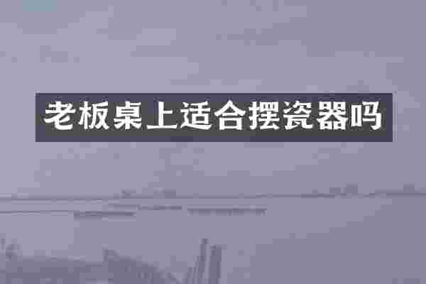 老板桌上适合摆瓷器吗