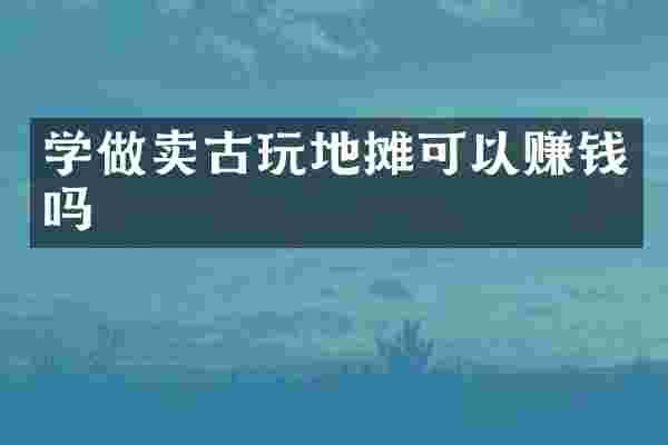 学做卖古玩地摊可以赚钱吗