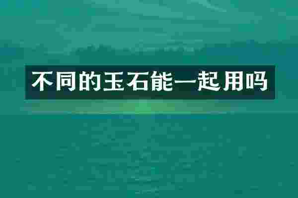 不同的玉石能一起用吗