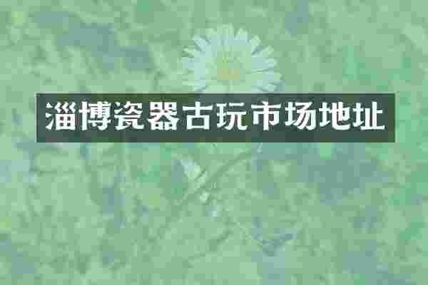 淄博瓷器古玩市场地址