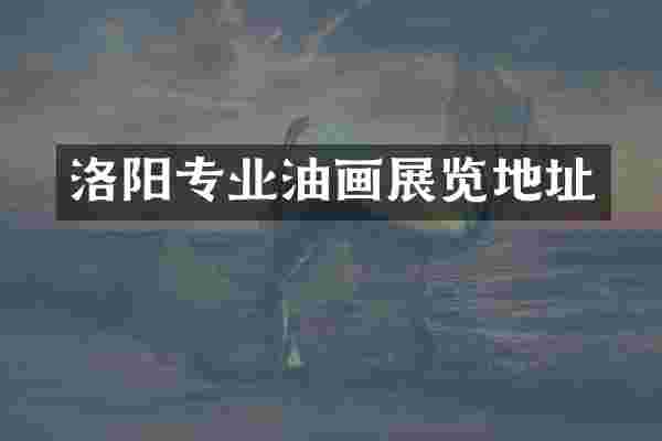 洛阳专业油画展览地址