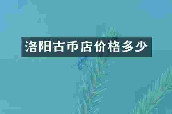 洛阳古币店价格多少