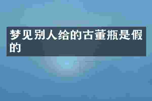 梦见别人给的古董瓶是假的