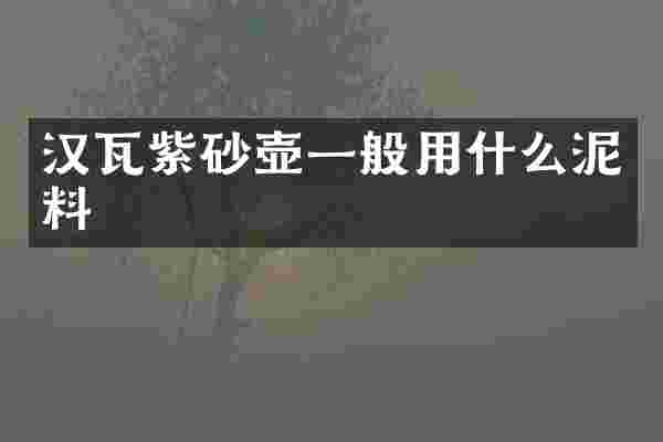汉瓦紫砂壶一般用什么泥料