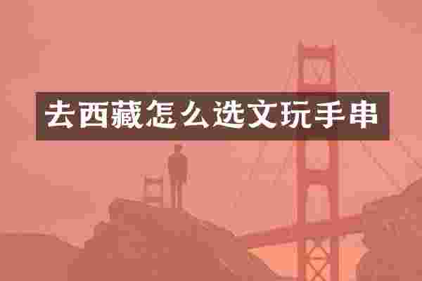 去西藏怎么选文玩手串