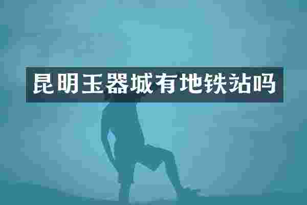 昆明玉器城有地铁站吗