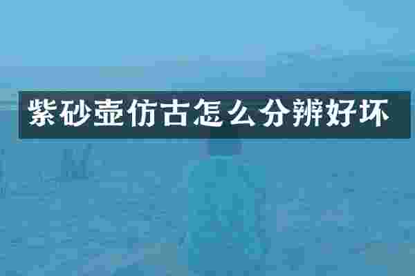 紫砂壶仿古怎么分辨好坏