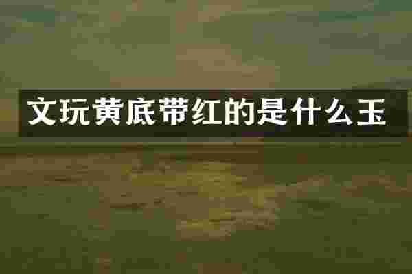 文玩黄底带红的是什么玉