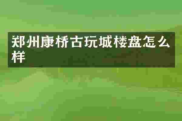 郑州康桥古玩城楼盘怎么样