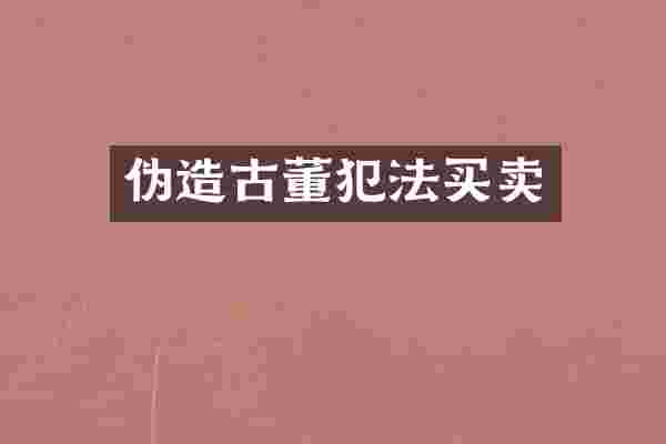伪造古董犯法买卖