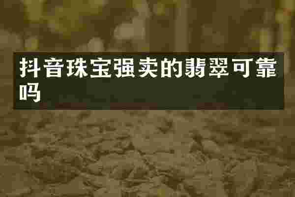 抖音珠宝强卖的翡翠可靠吗