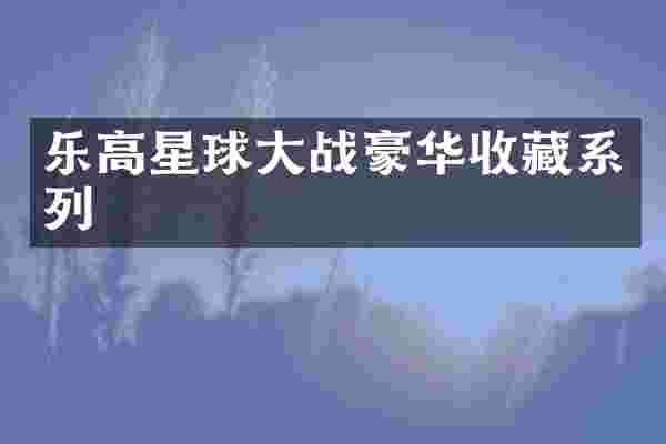 乐高星球大战豪华收藏系列
