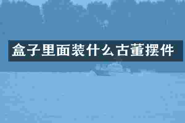 盒子里面装什么古董摆件