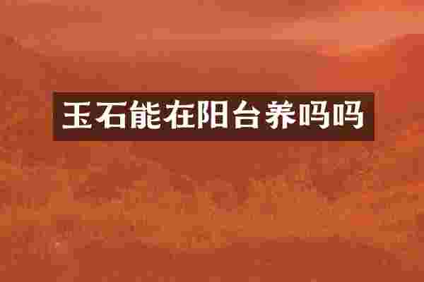玉石能在阳台养吗吗