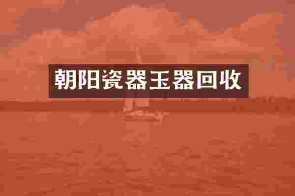 朝阳瓷器玉器回收
