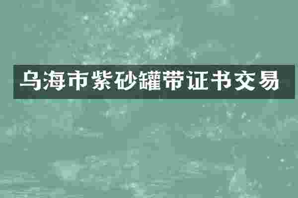 乌海市紫砂罐带证书交易