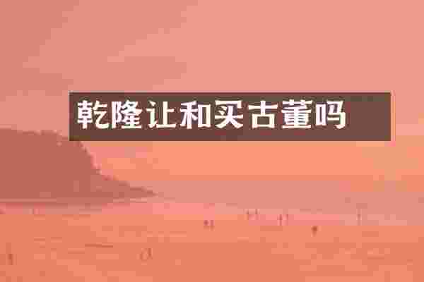 乾隆让和珅买古董吗
