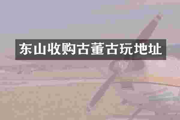 东山收购古董古玩地址