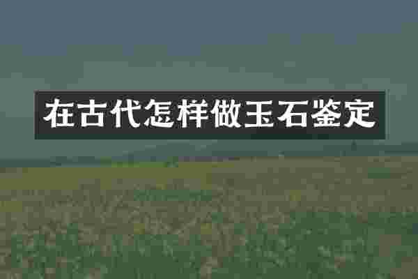 在古代怎样做玉石鉴定