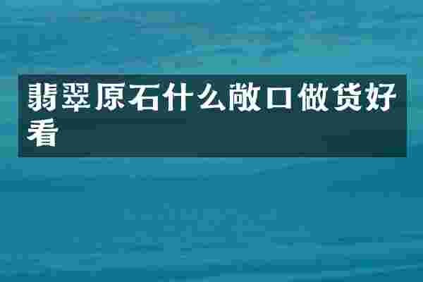 翡翠原石什么敞口做货好看