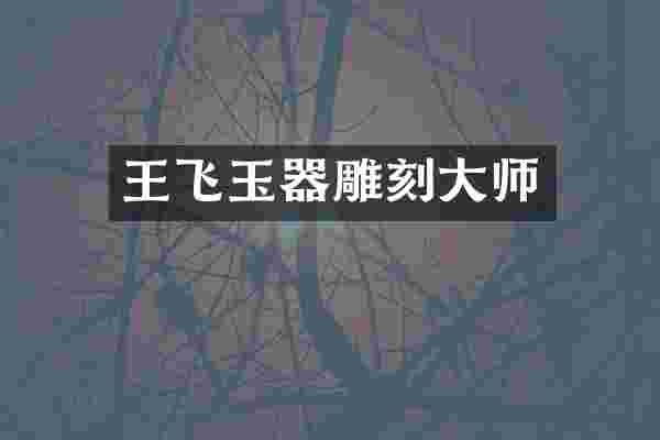 王飞玉器雕刻大师