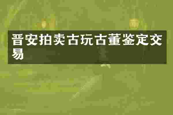 晋安拍卖古玩古董鉴定交易