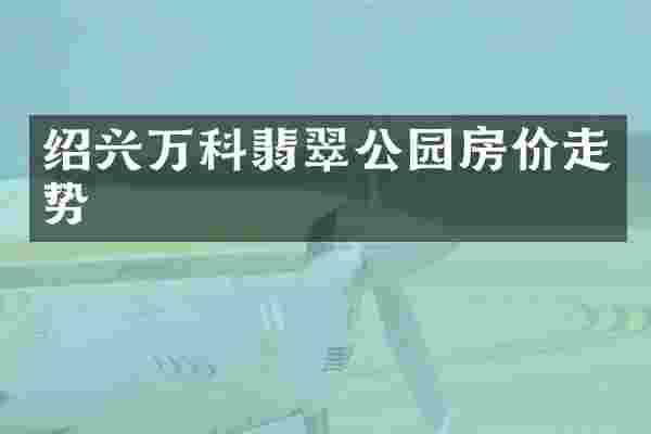 绍兴万科翡翠公园房价走势