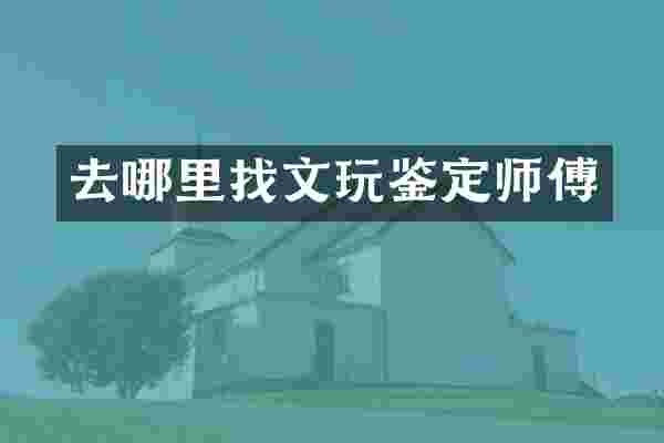 去哪里找文玩鉴定师傅