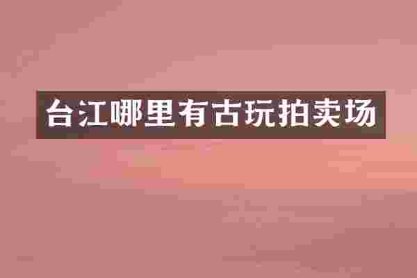 台江哪里有古玩拍卖场