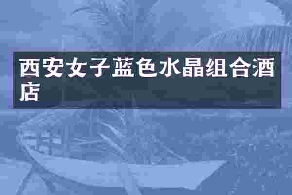 西安女子蓝色水晶组合酒店
