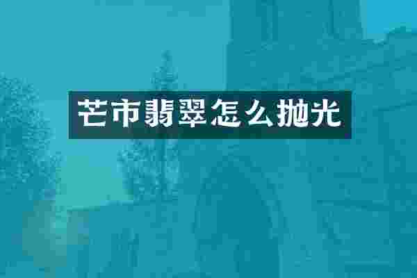芒市翡翠怎么抛光