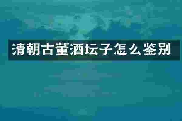 清朝古董酒坛子怎么鉴别