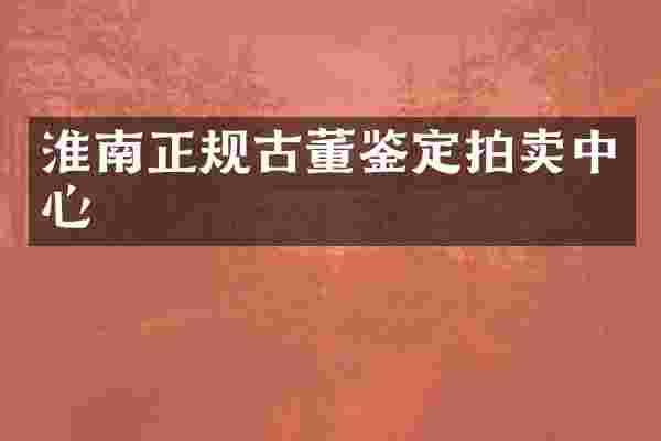 淮南正规古董鉴定拍卖中心